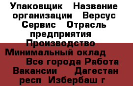 Упаковщик › Название организации ­ Версус Сервис › Отрасль предприятия ­ Производство › Минимальный оклад ­ 24 000 - Все города Работа » Вакансии   . Дагестан респ.,Избербаш г.